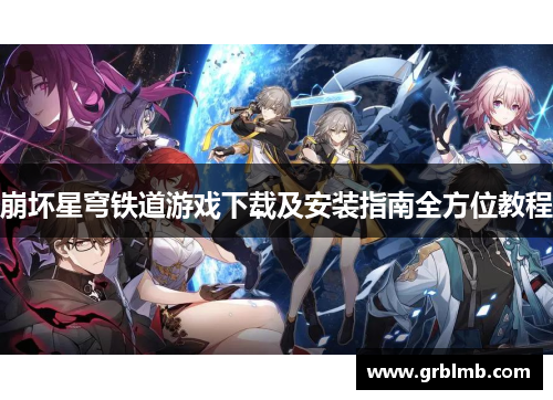 崩坏星穹铁道游戏下载及安装指南全方位教程 崩坏星穹铁道游戏下载及安装指南全方位教程