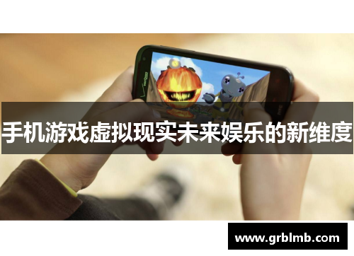 手机游戏虚拟现实未来娱乐的新维度